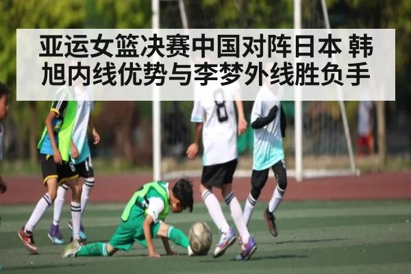 亚运女篮决赛中国对阵日本 韩旭内线优势与李梦外线胜负手