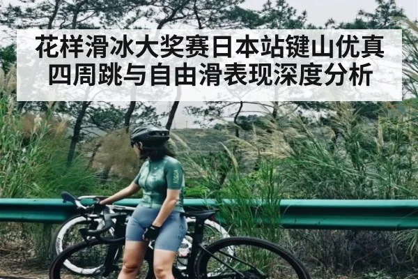 花样滑冰大奖赛日本站键山优真四周跳与自由滑表现深度分析