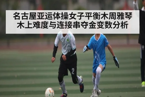 名古屋亚运体操女子平衡木周雅琴木上难度与连接串夺金变数分析