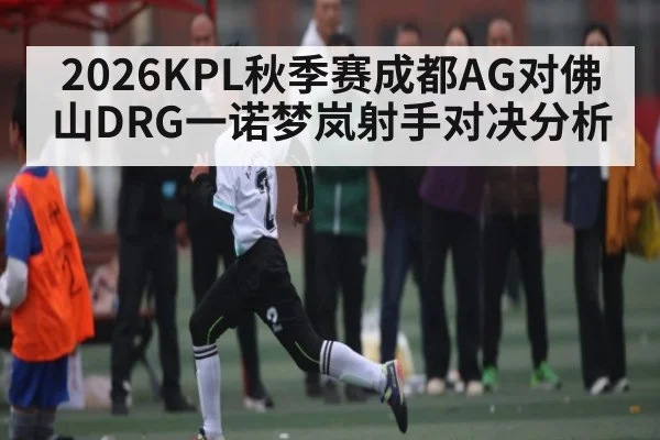 2026KPL秋季赛成都AG对佛山DRG一诺梦岚射手对决分析