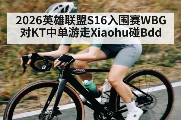 2026英雄联盟S16入围赛WBG对KT中单游走Xiaohu碰Bdd