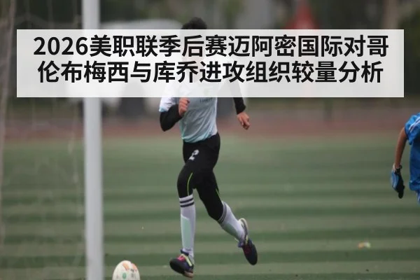 2026美职联季后赛迈阿密国际对哥伦布梅西与库乔进攻组织较量分析